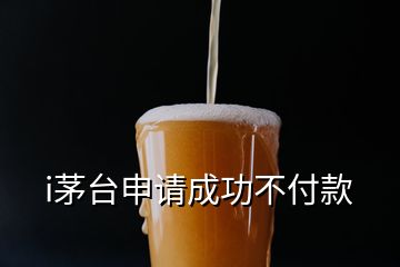 i茅臺申請成功不付款