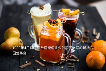 1980年4月份的茅臺(tái)酒能值多少錢瓶子上寫的是地方國營茅臺(tái)