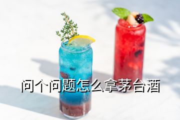 問個(gè)問題怎么拿茅臺(tái)酒