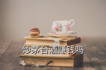 炒茅臺(tái)酒賺錢嗎