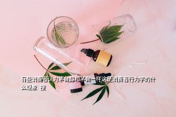 有些消費(fèi)者認(rèn)為茅臺醇和茅臺一樣這是消費(fèi)者行為學(xué)的什么現(xiàn)象  搜