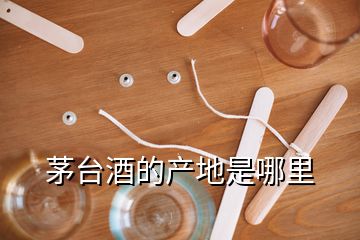 茅臺(tái)酒的產(chǎn)地是哪里