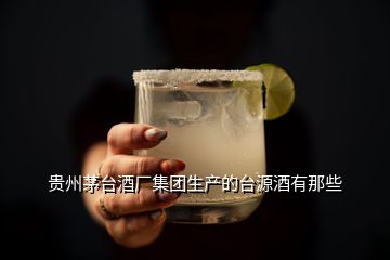 貴州茅臺(tái)酒廠集團(tuán)生產(chǎn)的臺(tái)源酒有那些