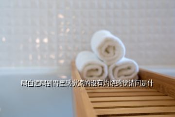 喝白酒喝到胃里感覺(jué)涼的沒(méi)有灼燒感覺(jué)請(qǐng)問(wèn)是什