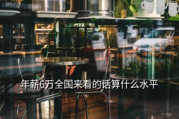 年薪6萬(wàn)全國(guó)來(lái)看的話算什么水平