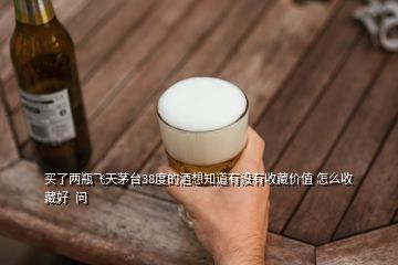 買了兩瓶飛天茅臺(tái)38度的酒想知道有沒有收藏價(jià)值 怎么收藏好  問