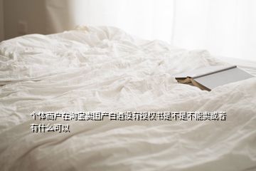 個(gè)體商戶在淘寶賣(mài)國(guó)產(chǎn)白酒沒(méi)有授權(quán)書(shū)是不是不能賣(mài)或者有什么可以