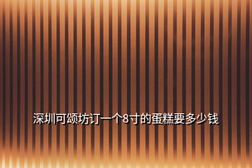 深圳可頌坊訂一個(gè)8寸的蛋糕要多少錢