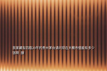 我家藏有四瓶20年的貴州茅臺(tái)請(qǐng)問(wèn)現(xiàn)在大概市值能有多少錢(qián)啊  搜