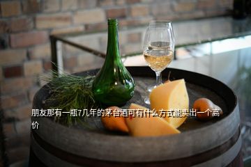 朋友那有一瓶7幾年的茅臺酒可有什么方式能賣出一個高價