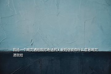 我給一個喝完酒給我打電話的人發(fā)短信說你什么意思喝完酒就給