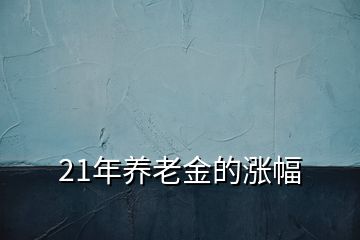 21年養(yǎng)老金的漲幅