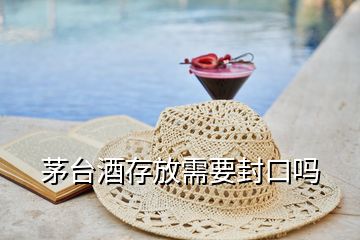 茅臺(tái)酒存放需要封口嗎