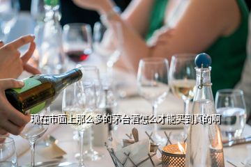 現(xiàn)在市面上那么多的茅臺(tái)酒怎么才能買(mǎi)到真的啊