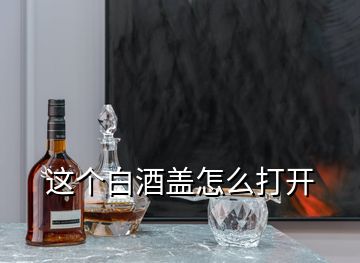 這個(gè)白酒蓋怎么打開(kāi)