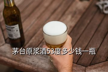 茅臺原漿酒53度多少錢一瓶