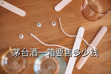 茅臺(tái)酒一箱要售多少錢