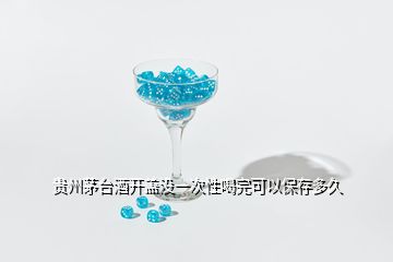 貴州茅臺酒開蓋沒一次性喝完可以保存多久