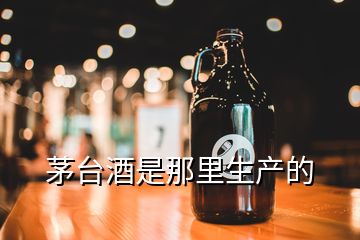 茅臺(tái)酒是那里生產(chǎn)的