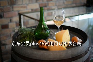 京東會員plus49試用可以搶茅臺嗎