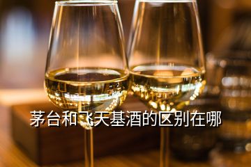 茅臺和飛天基酒的區(qū)別在哪