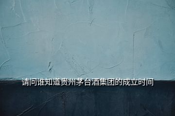 請(qǐng)問誰(shuí)知道貴州茅臺(tái)酒集團(tuán)的成立時(shí)間