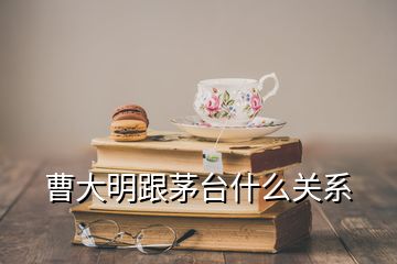 曹大明跟茅臺什么關(guān)系