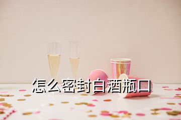 怎么密封白酒瓶口