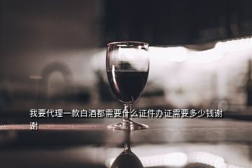 我要代理一款白酒都需要什么證件辦證需要多少錢謝謝