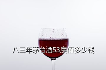 八三年茅臺(tái)酒53度值多少錢