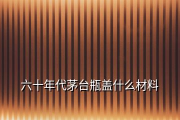 六十年代茅臺瓶蓋什么材料