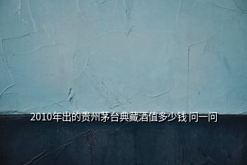 2010年出的貴州茅臺典藏酒值多少錢 問一問