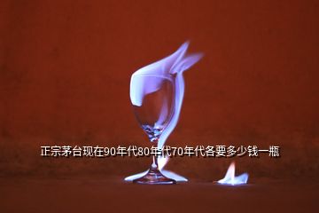 正宗茅臺現(xiàn)在90年代80年代70年代各要多少錢一瓶