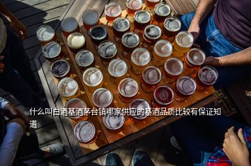 什么叫白酒基酒茅臺(tái)鎮(zhèn)哪家供應(yīng)的基酒品質(zhì)比較有保證知道