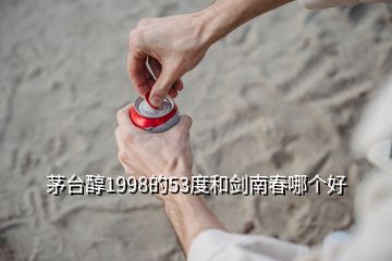 茅臺醇1998的53度和劍南春哪個好