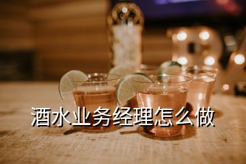 酒水業(yè)務經(jīng)理怎么做