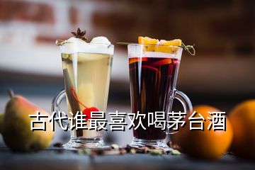 古代誰最喜歡喝茅臺酒