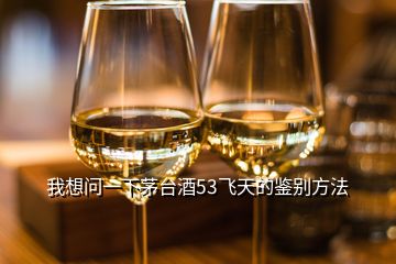 我想問一下茅臺(tái)酒53飛天的鑒別方法