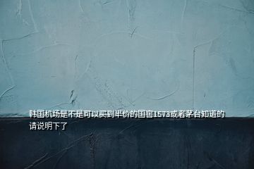 韓國機(jī)場是不是可以買到半價的國窖1573或者茅臺知道的請說明下了