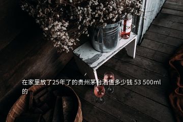 在家里放了25年了的貴州茅臺(tái)酒值多少錢(qián) 53 500ml的