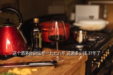 這個酒茅臺封壇號一九七八年 這酒多少錢 37年了