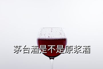 茅臺(tái)酒是不是原漿酒