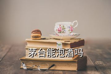 茅臺能泡酒嗎