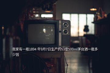 我家有一瓶1894 年9月7日生產(chǎn)的53度500ml茅臺(tái)酒一瓶多少錢