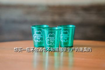 想買一瓶茅臺酒也不知道哪里生產的是真的