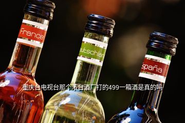 重慶臺電視臺那個矛臺酒廠打的499一箱酒是真的嗎