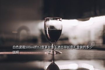 白色瓷瓶500ml的52度茅臺京玉酒吉祥如意禮盒裝的多少錢啊