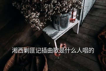 湘西剿匪記插曲歌是什么人唱的