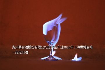 貴州茅臺酒股份有限公司是否生產過2010年上海世博會唯一指定白酒