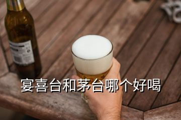 宴喜臺(tái)和茅臺(tái)哪個(gè)好喝